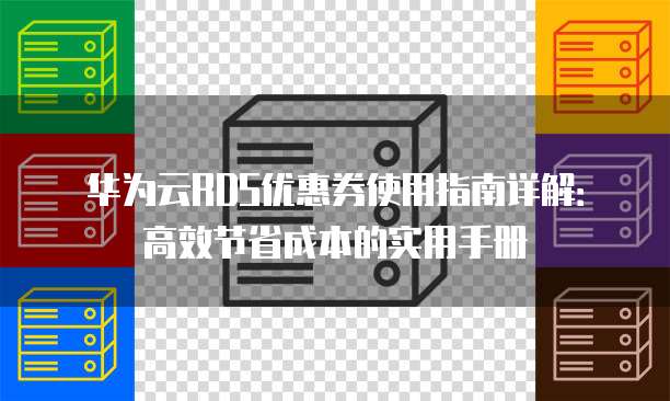 华为云RDS优惠券使用指南详解:高效节省成本的实用手册
