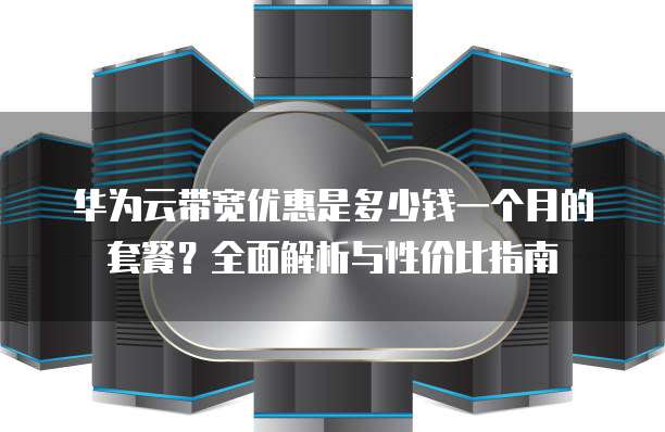 华为云带宽优惠是多少钱一个月的套餐?全面解析与性价比指南