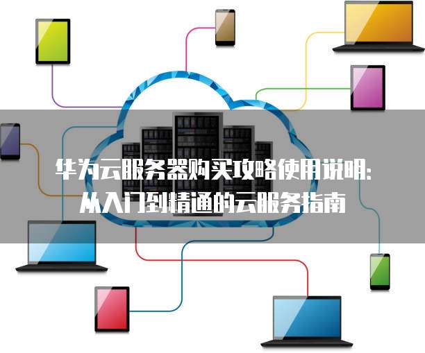 华为云服务器购买攻略使用说明:从入门到精通的云服务指南