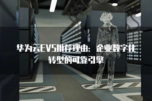 华为云EVS推荐理由:企业数字化转型的可靠引擎