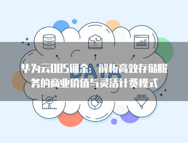 华为云OBS佣金:解析高效存储服务的商业价值与灵活计费模式