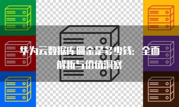 华为云数据库佣金是多少钱:全面解析与价值洞察