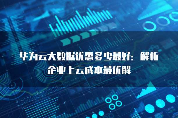 华为云大数据优惠多少最好:解析企业上云成本最优解