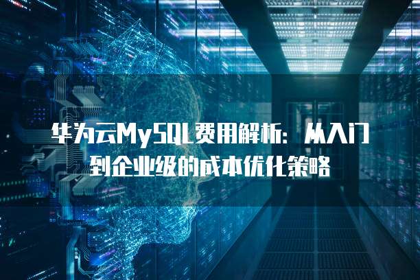华为云MySQL费用解析:从入门到企业级的成本优化策略