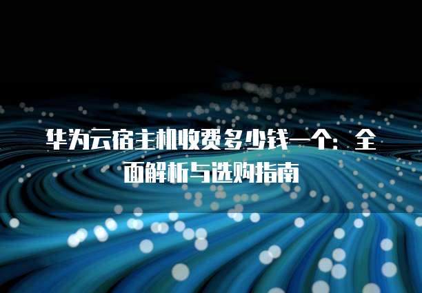 华为云宿主机收费多少钱一个:全面解析与选购指南