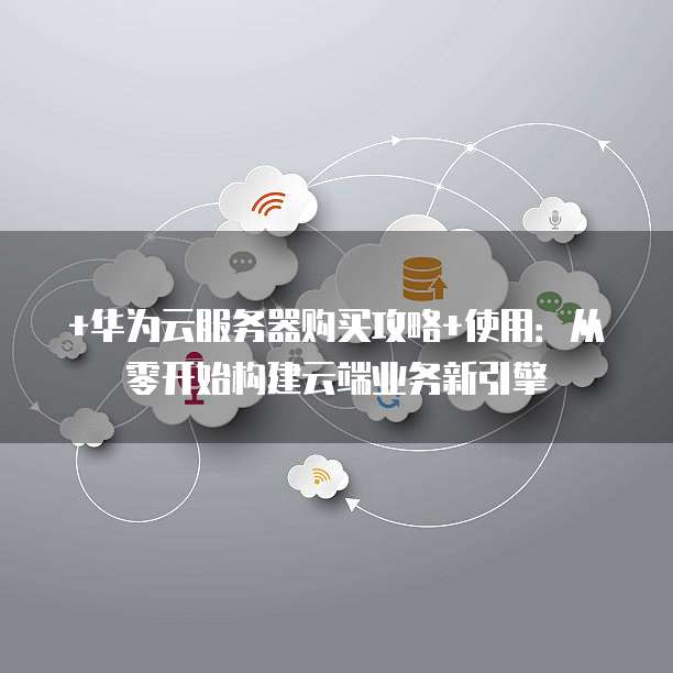 +华为云服务器购买攻略+使用:从零开始构建云端业务新引擎