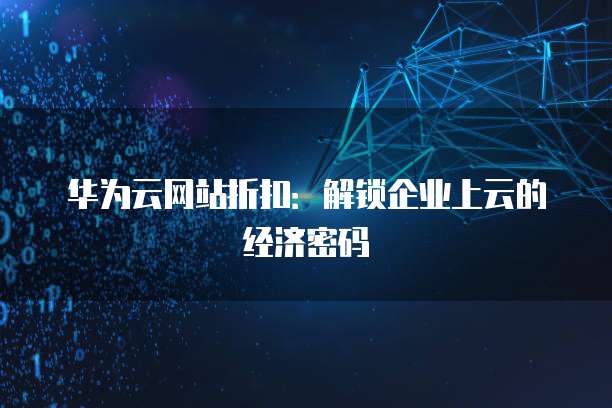 华为云网站折扣:解锁企业上云的经济密码