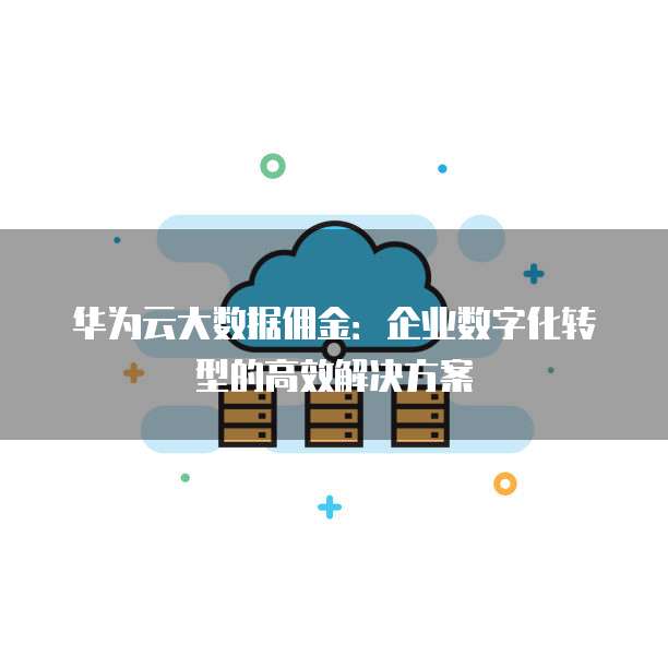 华为云大数据佣金:企业数字化转型的高效解决方案