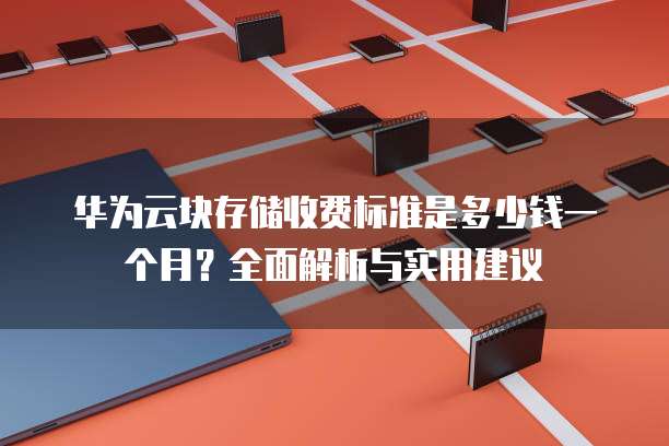 华为云块存储收费标准是多少钱一个月?全面解析与实用建议