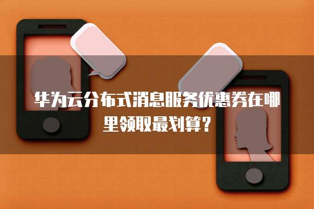 华为云分布式消息服务优惠券在哪里领取最划算?