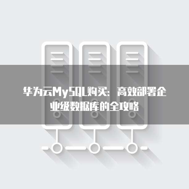 华为云MySQL购买：高效部署企业级数据库的全攻略