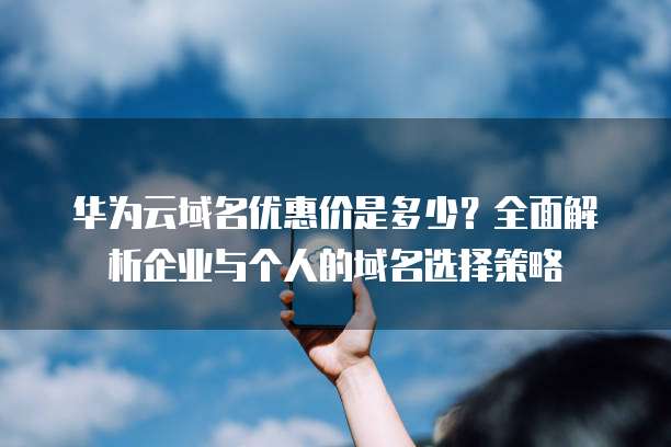 华为云域名优惠价是多少?全面解析企业与个人的域名选择策略