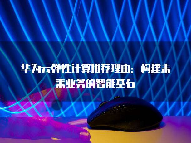 华为云弹性计算推荐理由:构建未来业务的智能基石