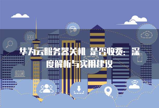 华为云服务器关机 是否收费:深度解析与实用建议