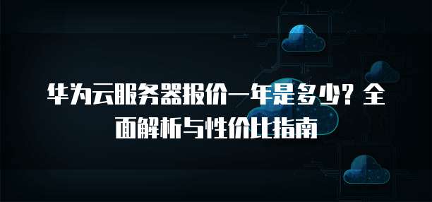 华为云服务器报价一年是多少?全面解析与性价比指南