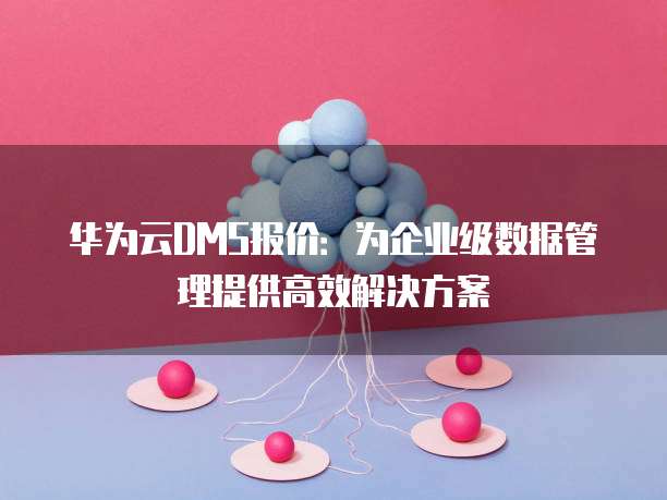 华为云DMS报价：为企业级数据管理提供高效解决方案