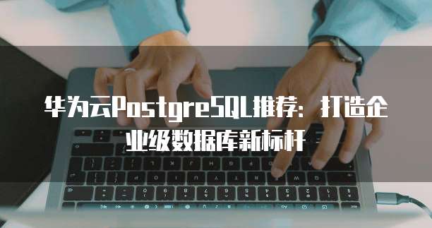华为云PostgreSQL推荐:打造企业级数据库新标杆