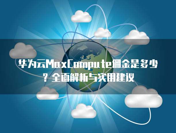 华为云MaxCompute佣金是多少?全面解析与实用建议