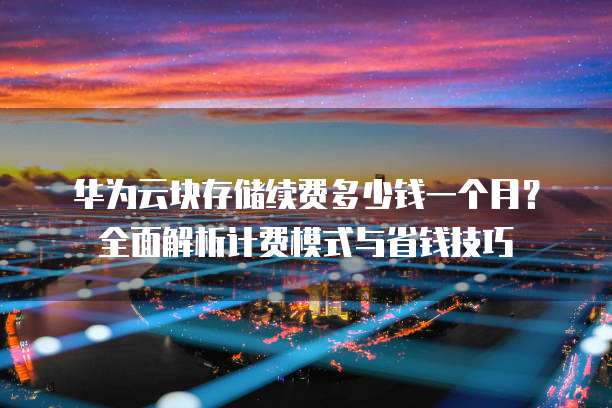华为云块存储续费多少钱一个月?全面解析计费模式与省钱技巧