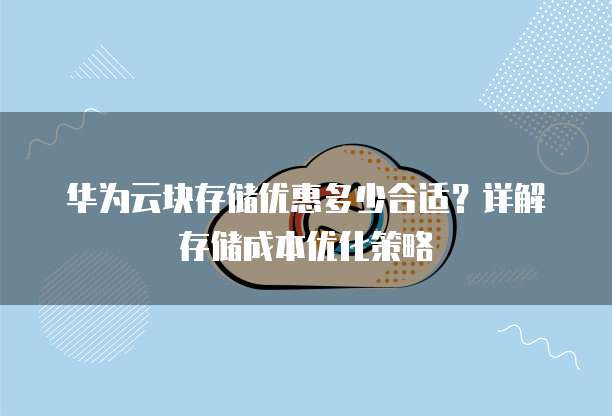华为云块存储优惠多少合适?详解存储成本优化策略