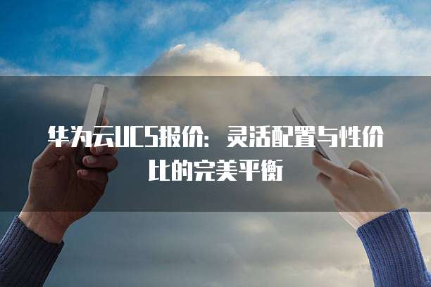 华为云UCS报价:灵活配置与性价比的完美平衡