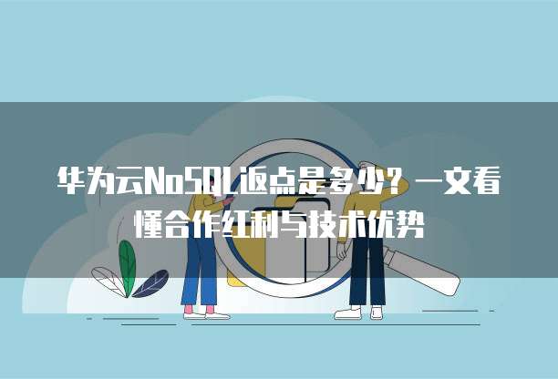 华为云NoSQL返点是多少？一文看懂合作红利与技术优势