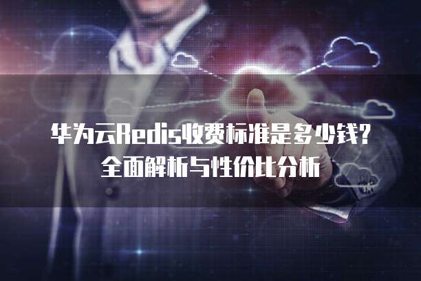 华为云Redis收费标准是多少钱?全面解析与性价比分析