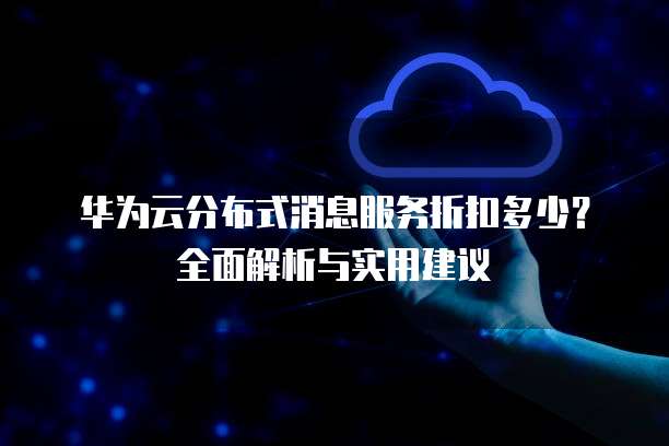 华为云分布式消息服务折扣多少?全面解析与实用建议