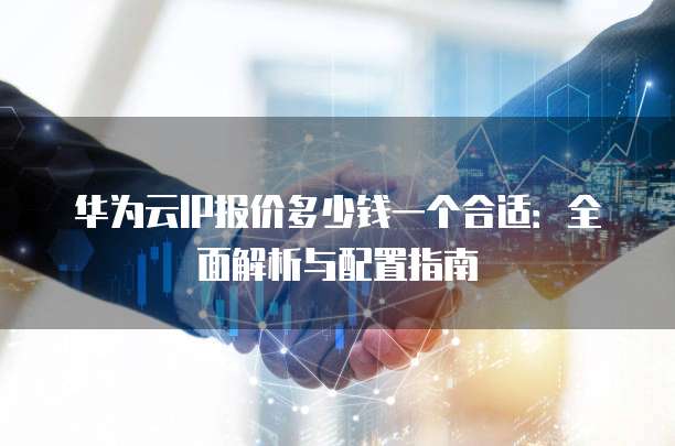 华为云IP报价多少钱一个合适:全面解析与配置指南
