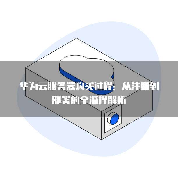 华为云服务器购买过程：从注册到部署的全流程解析