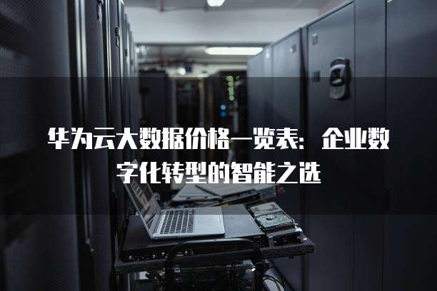 华为云大数据价格一览表:企业数字化转型的智能之选