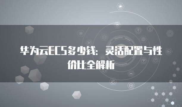 华为云ECS多少钱:灵活配置与性价比全解析