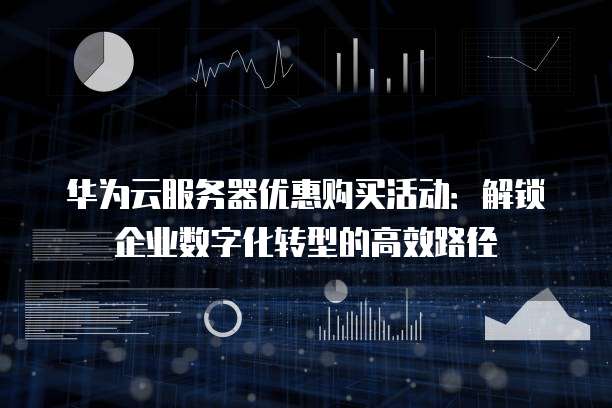 华为云服务器优惠购买活动:解锁企业数字化转型的高效路径