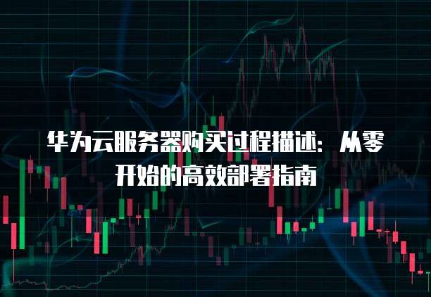 华为云服务器购买过程描述：从零开始的高效部署指南