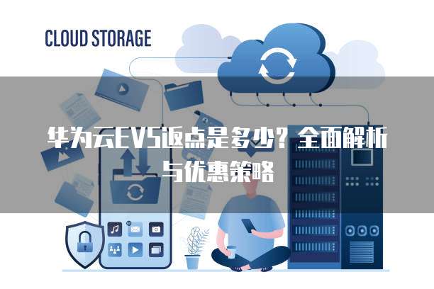华为云EVS返点是多少?全面解析与优惠策略