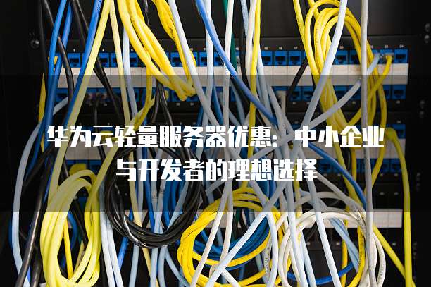 华为云轻量服务器优惠:中小企业与开发者的理想选择