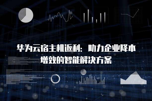 华为云宿主机返利:助力企业降本增效的智能解决方案
