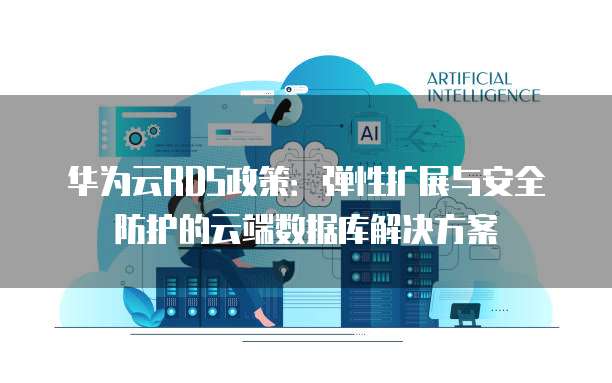 华为云RDS政策:弹性扩展与安全防护的云端数据库解决方案