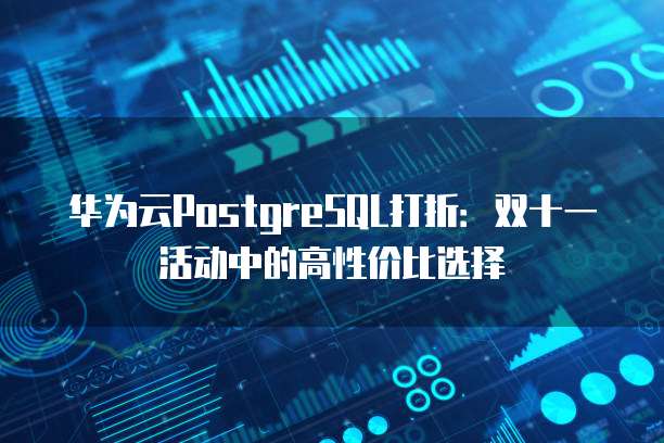 华为云PostgreSQL打折:双十一活动中的高性价比选择