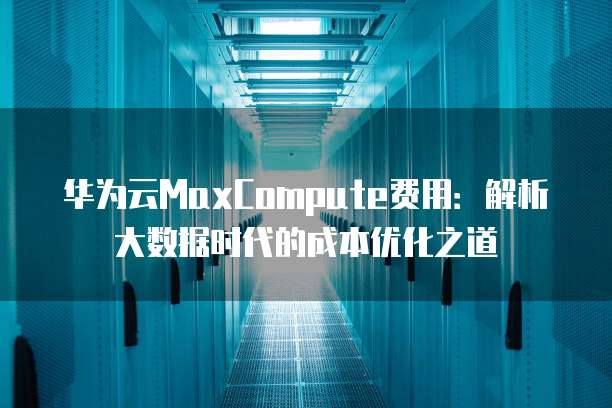 华为云MaxCompute费用:解析大数据时代的成本优化之道