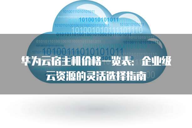 华为云宿主机价格一览表:企业级云资源的灵活选择指南