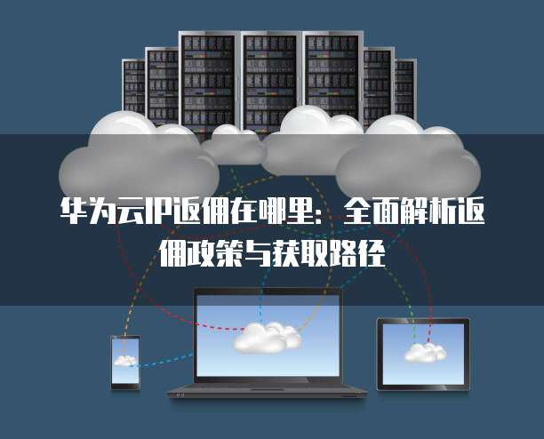 华为云IP返佣在哪里:全面解析返佣政策与获取路径