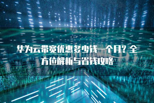 华为云带宽优惠多少钱一个月?全方位解析与省钱攻略