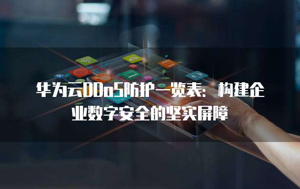 华为云DDoS防护一览表:构建企业数字安全的坚实屏障