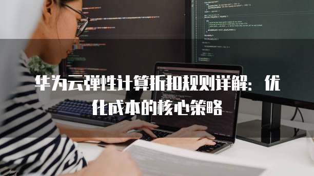 华为云弹性计算折扣规则详解:优化成本的核心策略