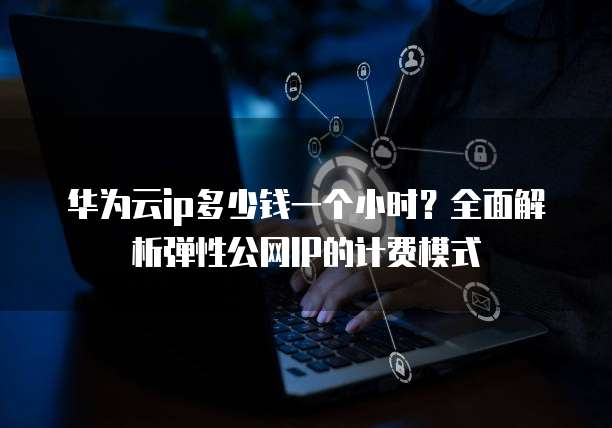 华为云ip多少钱一个小时？全面解析弹性公网IP的计费模式
