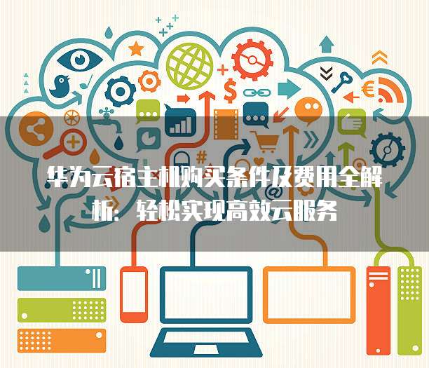 华为云宿主机购买条件及费用全解析:轻松实现高效云服务