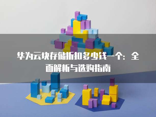 华为云块存储折扣多少钱一个:全面解析与选购指南