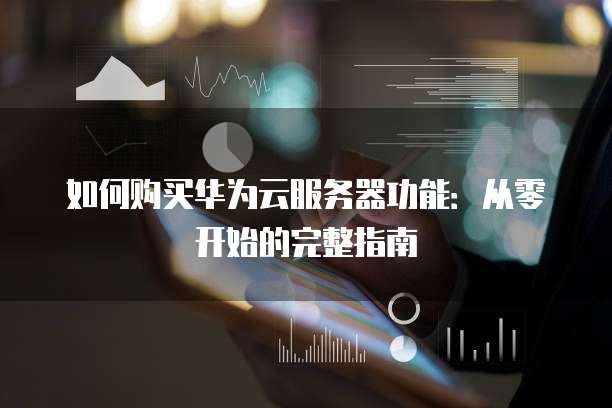 如何购买华为云服务器功能:从零开始的完整指南