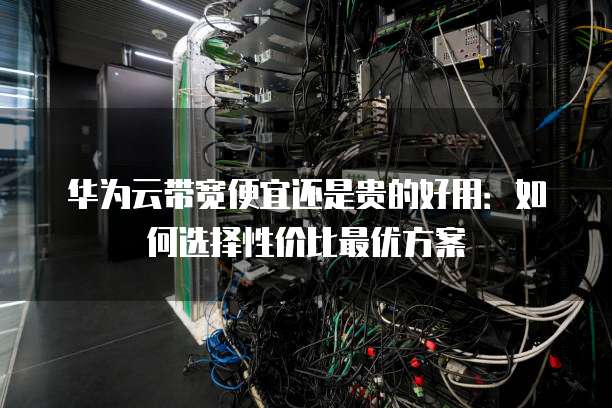 华为云带宽便宜还是贵的好用：如何选择性价比最优方案